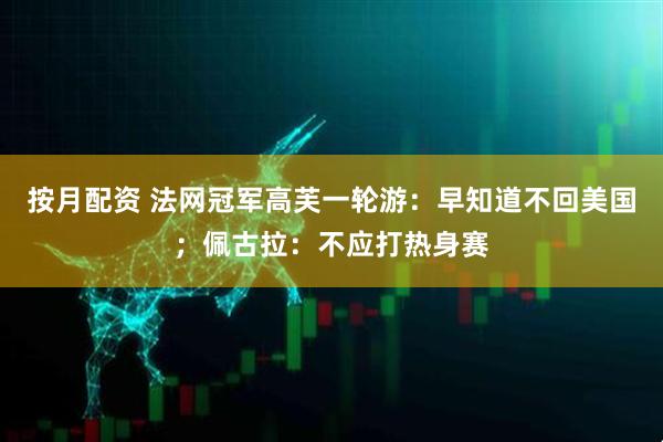 按月配资 法网冠军高芙一轮游：早知道不回美国；佩古拉：不应打热身赛