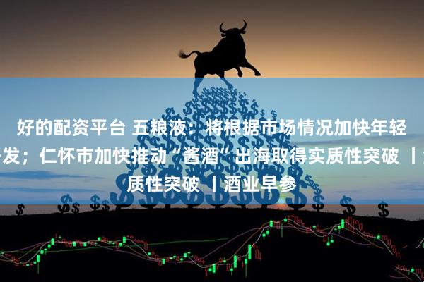 好的配资平台 五粮液：将根据市场情况加快年轻化产品开发；仁怀市加快推动“酱酒”出海取得实质性突破 丨酒业早参