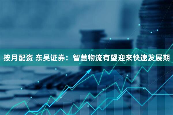 按月配资 东吴证券：智慧物流有望迎来快速发展期