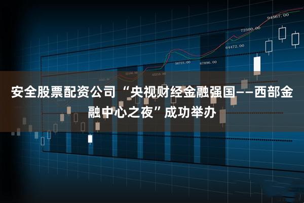 安全股票配资公司 “央视财经金融强国——西部金融中心之夜”成功举办