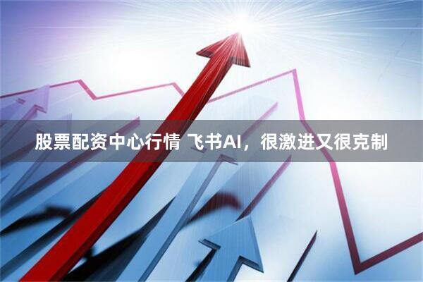 股票配资中心行情 飞书AI，很激进又很克制