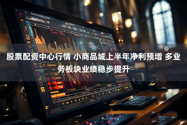 股票配资中心行情 小商品城上半年净利预增 多业务板块业绩稳步提升
