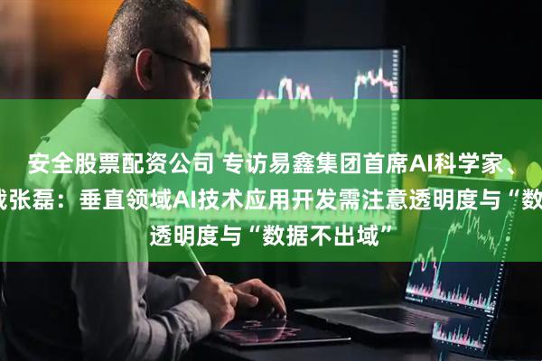 安全股票配资公司 专访易鑫集团首席AI科学家、高级副总裁张磊：垂直领域AI技术应用开发需注意透明度与“数据不出域”