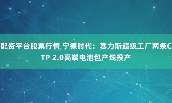 配资平台股票行情 宁德时代：赛力斯超级工厂两条CTP 2.0高端电池包产线投产