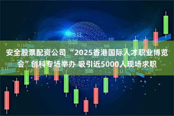安全股票配资公司 “2025香港国际人才职业博览会”创科专场举办 吸引近5000人现场求职