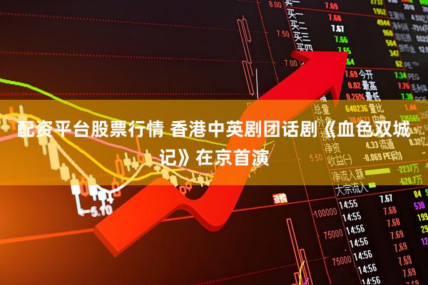 配资平台股票行情 香港中英剧团话剧《血色双城记》在京首演
