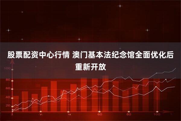 股票配资中心行情 澳门基本法纪念馆全面优化后重新开放