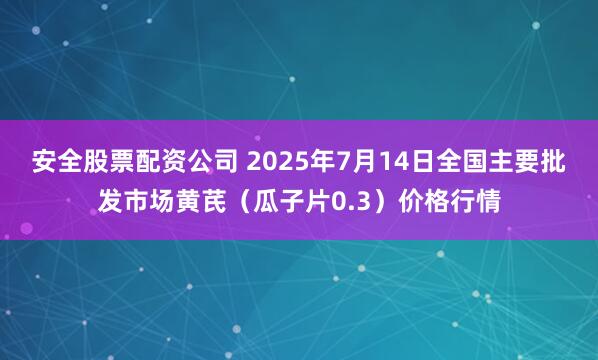 安全股票配资公司 2025年7月14日全国主要批发市场黄芪（瓜子片0.3）价格行情