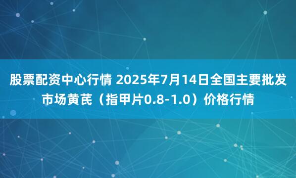 股票配资中心行情 2025年7月14日全国主要批发市场黄芪（指甲片0.8-1.0）价格行情