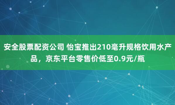 安全股票配资公司 怡宝推出210毫升规格饮用水产品，京东平台零售价低至0.9元/瓶