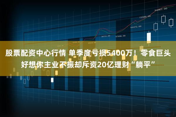 股票配资中心行情 单季度亏损5400万！零食巨头好想你主业不振却斥资20亿理财“躺平”