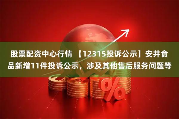 股票配资中心行情 【12315投诉公示】安井食品新增11件投诉公示，涉及其他售后服务问题等