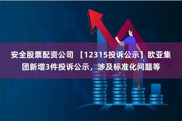 安全股票配资公司 【12315投诉公示】欧亚集团新增3件投诉公示，涉及标准化问题等