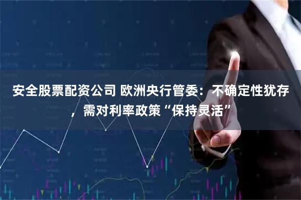 安全股票配资公司 欧洲央行管委：不确定性犹存，需对利率政策“保持灵活”