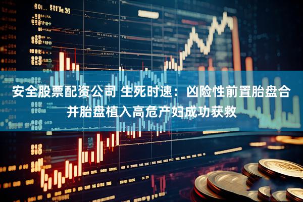 安全股票配资公司 生死时速：凶险性前置胎盘合并胎盘植入高危产妇成功获救