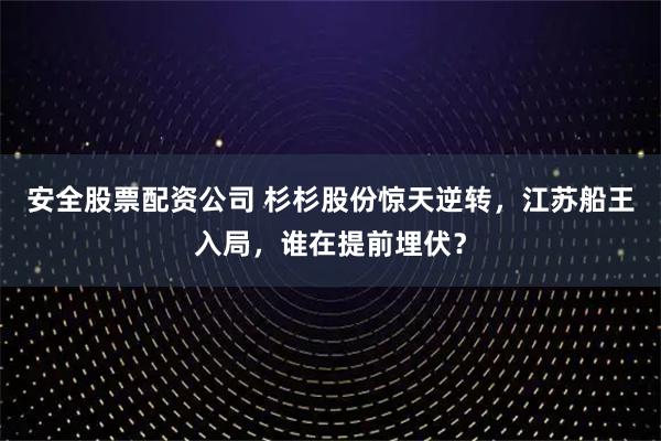 安全股票配资公司 杉杉股份惊天逆转，江苏船王入局，谁在提前埋伏？