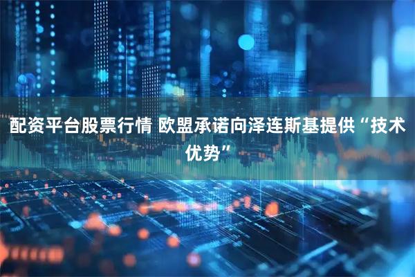 配资平台股票行情 欧盟承诺向泽连斯基提供“技术优势”