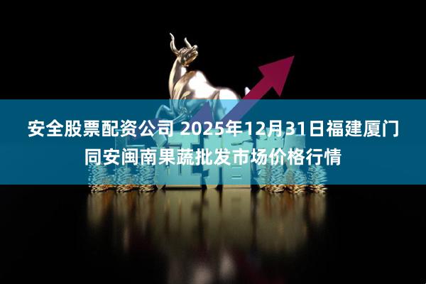 安全股票配资公司 2025年12月31日福建厦门同安闽南果蔬批发市场价格行情