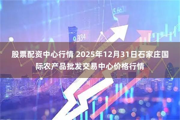 股票配资中心行情 2025年12月31日石家庄国际农产品批发交易中心价格行情