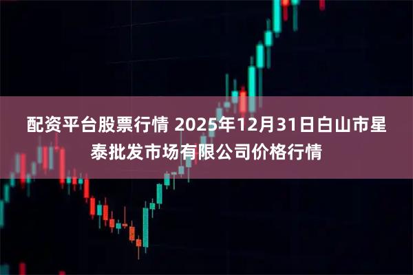 配资平台股票行情 2025年12月31日白山市星泰批发市场有限公司价格行情